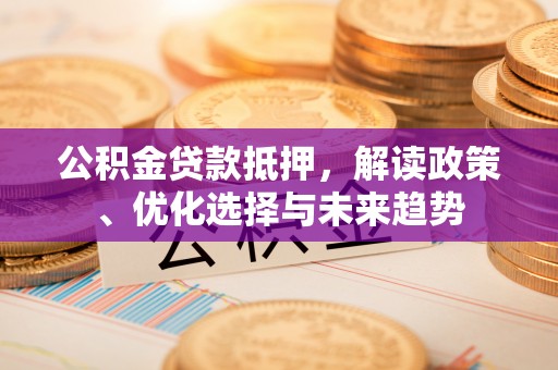 碧江公积金贷款抵押，解读政策、优化选择与未来趋势