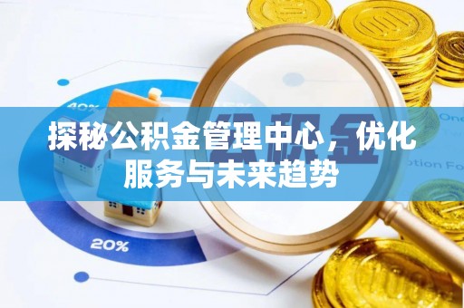 碧江探秘公积金管理中心，优化服务与未来趋势
