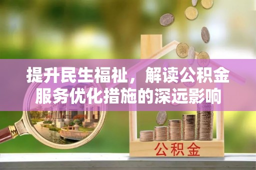 碧江提升民生福祉，解读公积金服务优化措施的深远影响