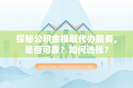 碧江探秘公积金提取代办服务，是否可靠？如何选择？