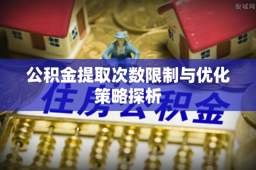 碧江公积金提取次数限制与优化策略探析