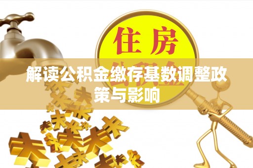 碧江解读公积金缴存基数调整政策与影响