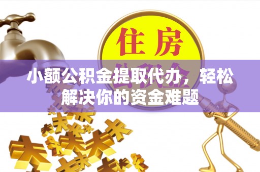 碧江小额公积金提取代办，轻松解决你的资金难题