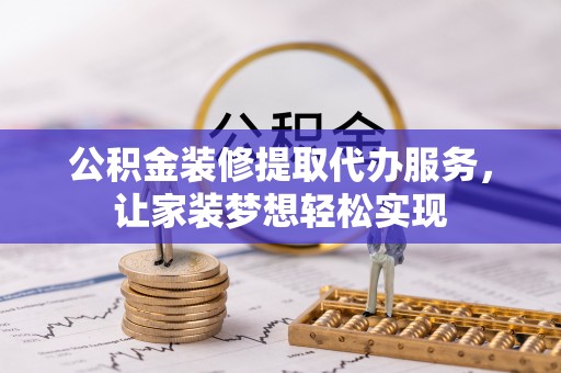 碧江公积金装修提取代办服务，让家装梦想轻松实现