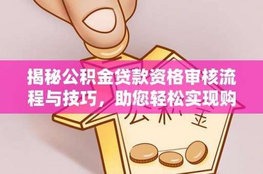 碧江揭秘公积金贷款资格审核流程与技巧，助您轻松实现购房梦想