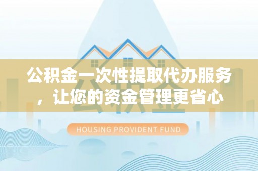 碧江公积金一次性提取代办服务，让您的资金管理更省心