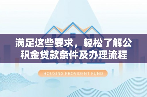 碧江满足这些要求，轻松了解公积金贷款条件及办理流程