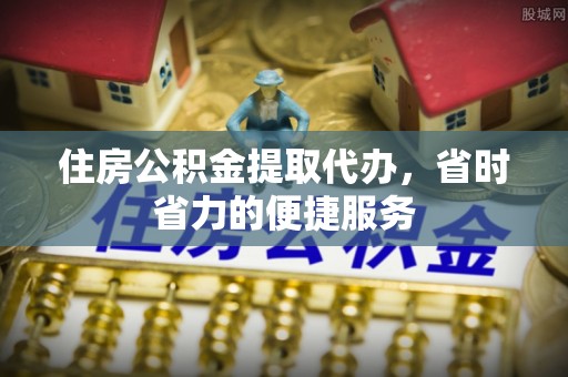 碧江住房公积金提取代办，省时省力的便捷服务