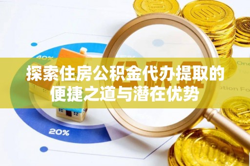 碧江探索住房公积金代办提取的便捷之道与潜在优势