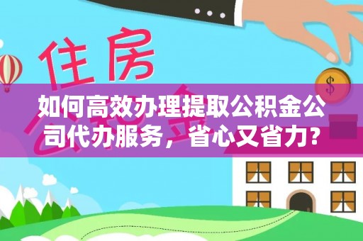 碧江如何高效办理提取公积金公司代办服务，省心又省力？