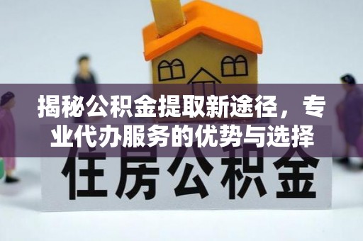 碧江揭秘公积金提取新途径，专业代办服务的优势与选择