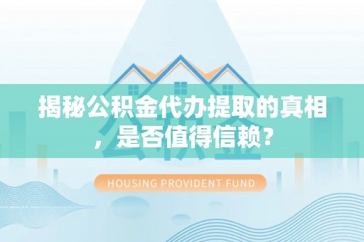碧江揭秘公积金代办提取的真相，是否值得信赖？