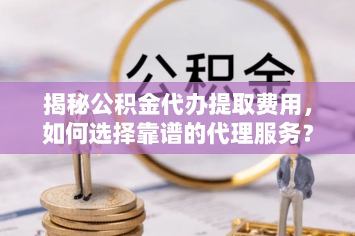 碧江揭秘公积金代办提取费用，如何选择靠谱的代理服务？