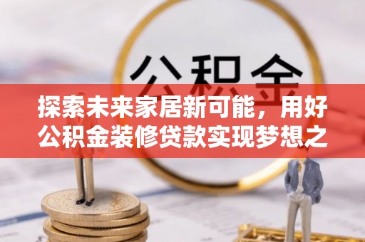 碧江探索未来家居新可能，用好公积金装修贷款实现梦想之家