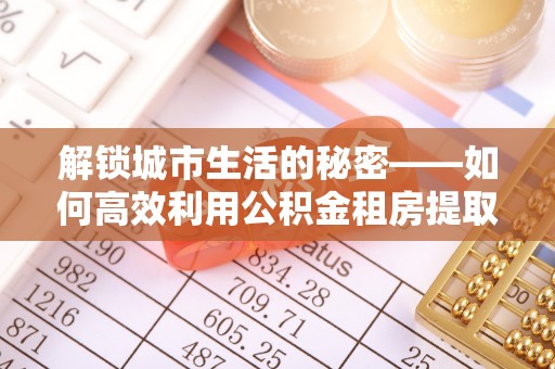 碧江解锁城市生活的秘密——如何高效利用公积金租房提取政策优化居住体验