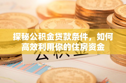 碧江探秘公积金贷款条件，如何高效利用你的住房资金