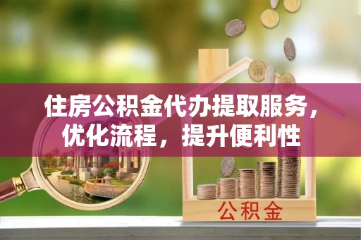 碧江住房公积金代办提取服务，优化流程，提升便利性