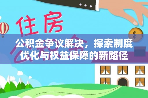 碧江公积金争议解决，探索制度优化与权益保障的新路径