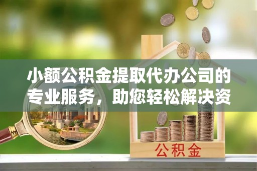 碧江小额公积金提取代办公司的专业服务，助您轻松解决资金难题