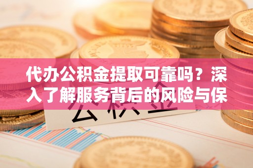 碧江代办公积金提取可靠吗？深入了解服务背后的风险与保障