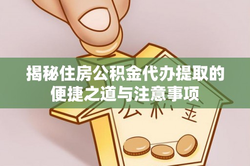 碧江揭秘住房公积金代办提取的便捷之道与注意事项