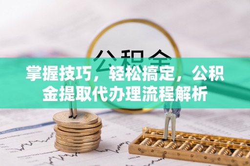 碧江掌握技巧，轻松搞定，公积金提取代办理流程解析