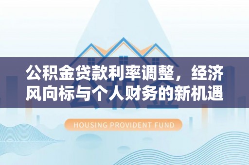 碧江公积金贷款利率调整，经济风向标与个人财务的新机遇