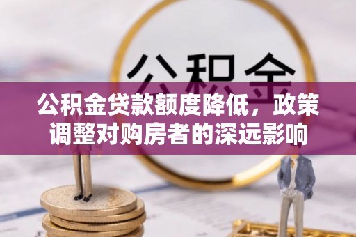 碧江公积金贷款额度降低，政策调整对购房者的深远影响