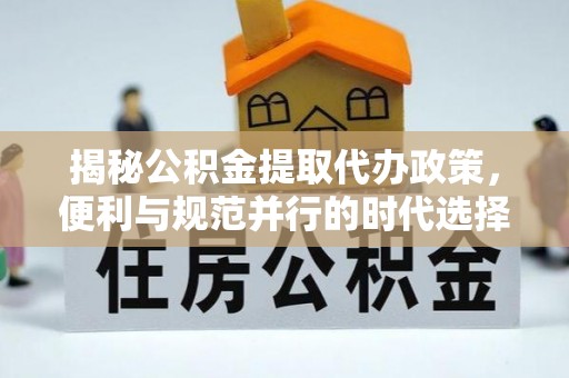 碧江揭秘公积金提取代办政策，便利与规范并行的时代选择