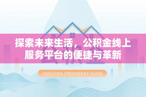 碧江探索未来生活，公积金线上服务平台的便捷与革新