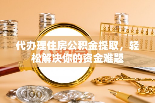 碧江代办理住房公积金提取，轻松解决你的资金难题