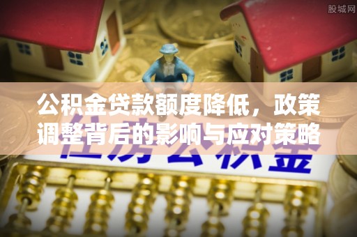 碧江公积金贷款额度降低，政策调整背后的影响与应对策略