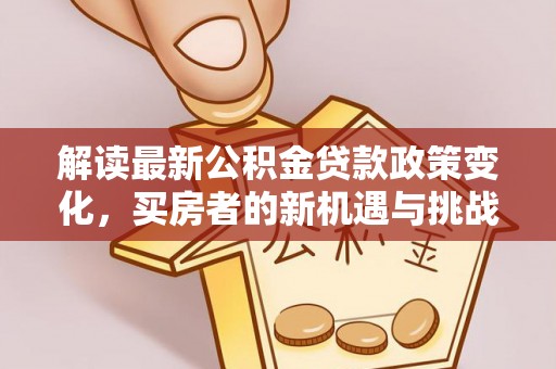 碧江解读最新公积金贷款政策变化，买房者的新机遇与挑战
