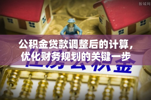 碧江公积金贷款调整后的计算，优化财务规划的关键一步