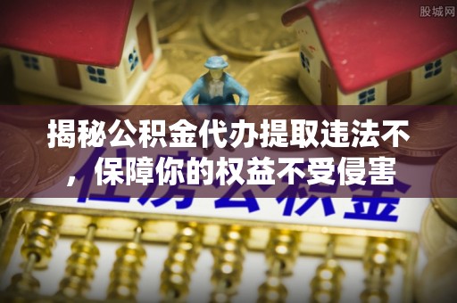 碧江揭秘公积金代办提取违法不，保障你的权益不受侵害