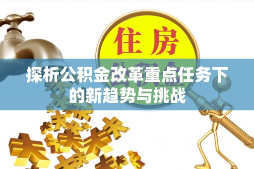碧江探析公积金改革重点任务下的新趋势与挑战