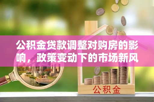 碧江公积金贷款调整对购房的影响，政策变动下的市场新风向