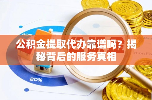 碧江公积金提取代办靠谱吗？揭秘背后的服务真相