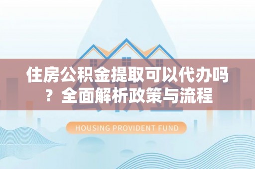 碧江住房公积金提取可以代办吗？全面解析政策与流程