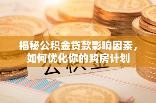 碧江揭秘公积金贷款影响因素，如何优化你的购房计划