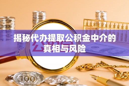碧江揭秘代办提取公积金中介的真相与风险