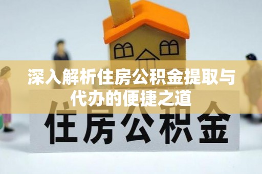 碧江深入解析住房公积金提取与代办的便捷之道