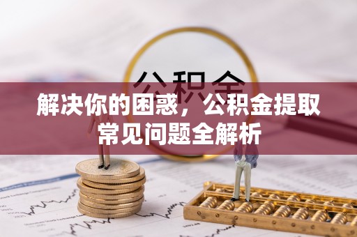 碧江解决你的困惑，公积金提取常见问题全解析