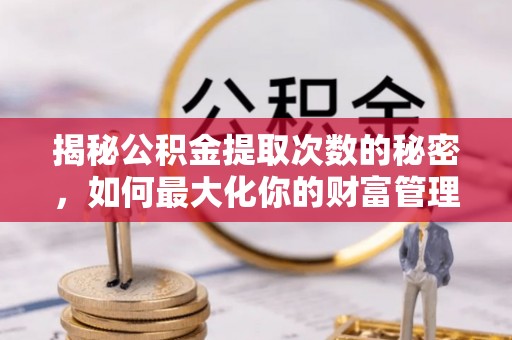 碧江揭秘公积金提取次数的秘密，如何最大化你的财富管理