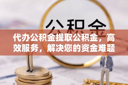碧江代办公积金提取公积金，高效服务，解决您的资金难题