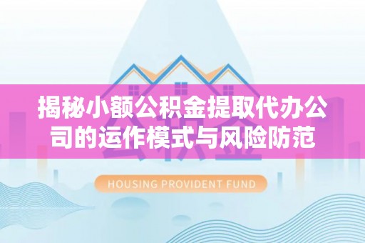 碧江揭秘小额公积金提取代办公司的运作模式与风险防范