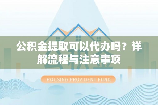 碧江公积金提取可以代办吗？详解流程与注意事项
