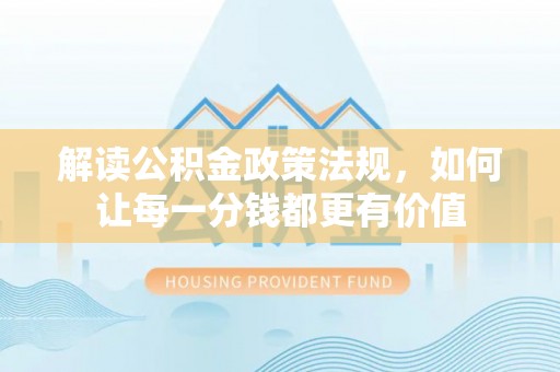 碧江解读公积金政策法规，如何让每一分钱都更有价值