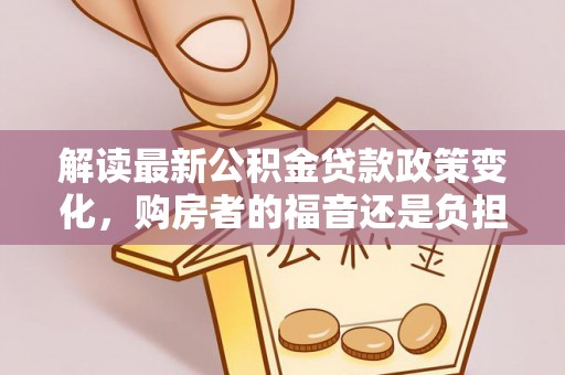 碧江解读最新公积金贷款政策变化，购房者的福音还是负担？