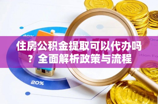 碧江住房公积金提取可以代办吗？全面解析政策与流程